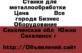 Станки для металлообработки › Цена ­ 20 000 - Все города Бизнес » Оборудование   . Сахалинская обл.,Южно-Сахалинск г.